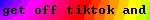 get off tiktok and